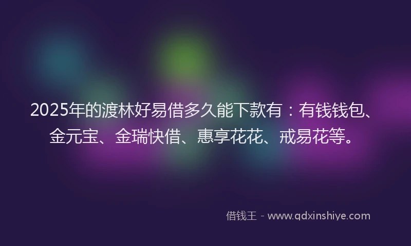 2025年的渡林好易借多久能下款有：有钱钱包、金元宝、金瑞快借、惠享花花、戒易花等。