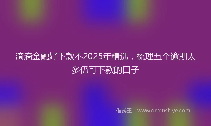 滴滴金融好下款不2025年精选，梳理五个逾期太多仍可下款的口子