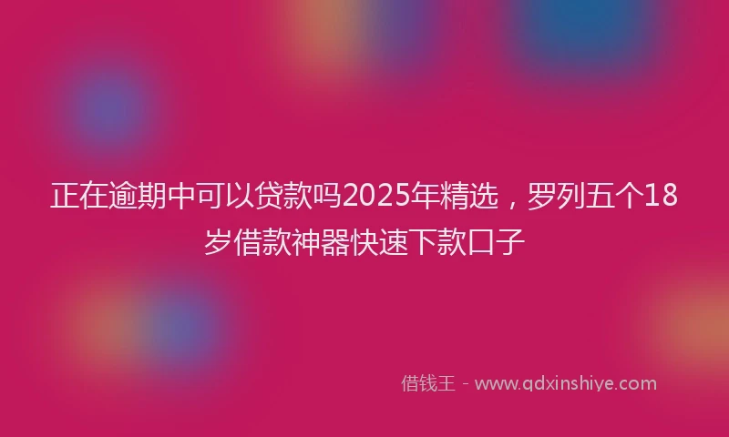 正在逾期中可以贷款吗2025年精选，罗列五个18岁借款神器快速下款口子