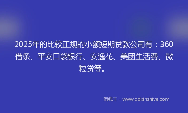 2025年的比较正规的小额短期贷款公司有：360借条、平安口袋银行、安逸花、美团生活费、微粒贷等。