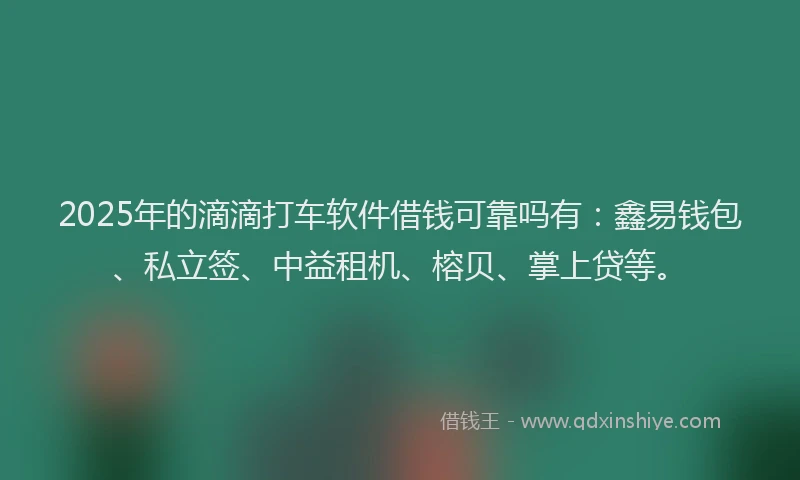 2025年的滴滴打车软件借钱可靠吗有：鑫易钱包、私立签、中益租机、榕贝、掌上贷等。