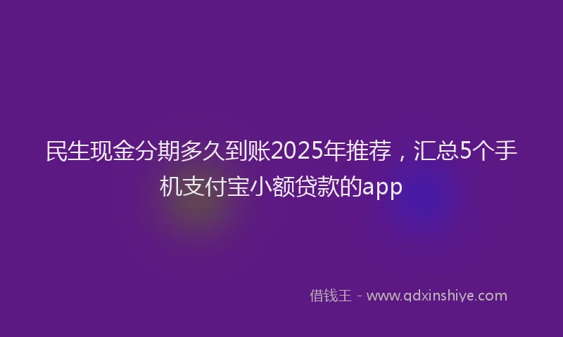 民生现金分期多久到账2025年推荐，汇总5个手机支付宝小额贷款的app