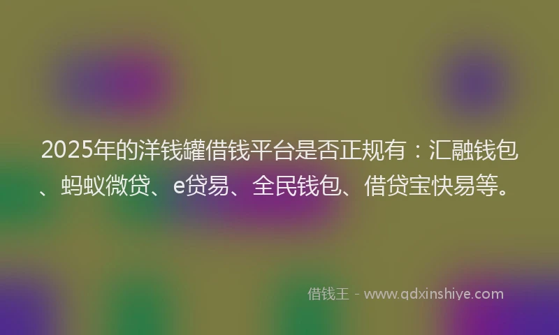 2025年的洋钱罐借钱平台是否正规有：汇融钱包、蚂蚁微贷、e贷易、全民钱包、借贷宝快易等。