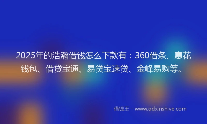 2025年的浩瀚借钱怎么下款有：360借条、惠花钱包、借贷宝通、易贷宝速贷、金峰易购等。