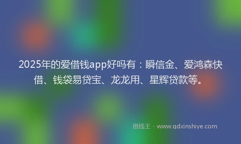 2025年的爱借钱app好吗有：瞬信金、爱鸿森快借、钱袋易贷宝、龙龙用、星辉贷款等。