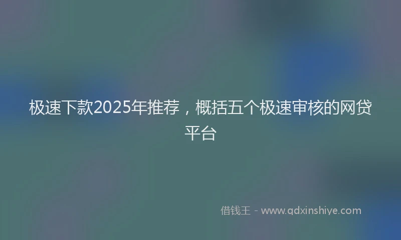 极速下款2025年推荐，概括五个极速审核的网贷平台