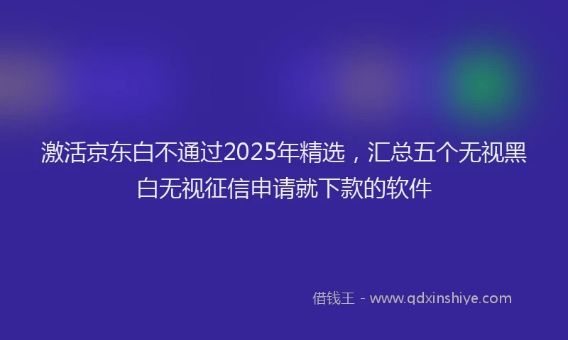 激活京东白不通过2025年精选，汇总五个无视黑白无视征信申请就下款的软件