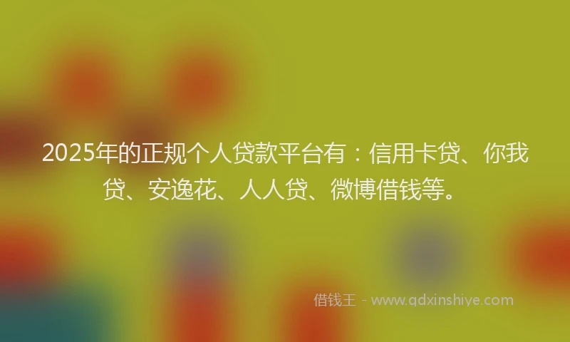 2025年的正规个人贷款平台有：信用卡贷、你我贷、安逸花、人人贷、微博借钱等。