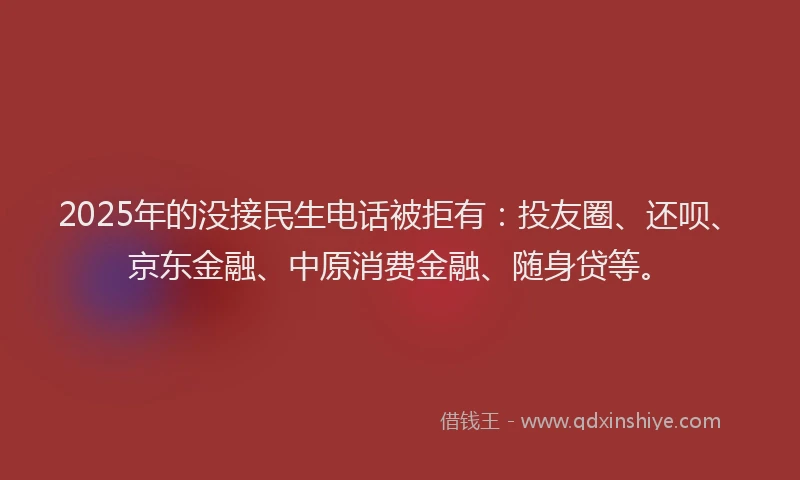2025年的没接民生电话被拒有：投友圈、还呗、京东金融、中原消费金融、随身贷等。
