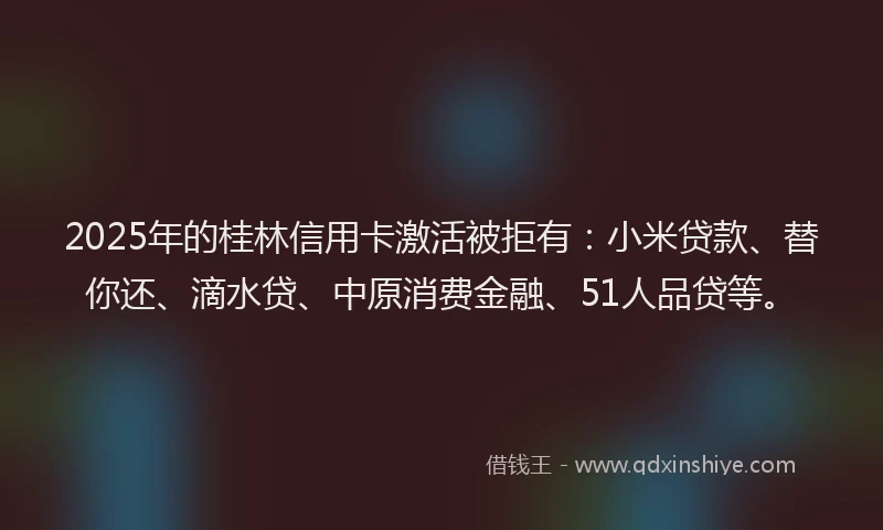 2025年的桂林信用卡激活被拒有：小米贷款、替你还、滴水贷、中原消费金融、51人品贷等。