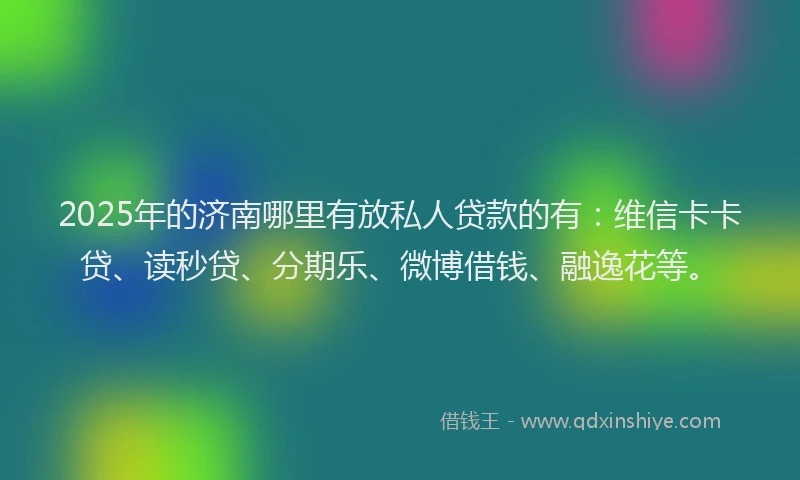 2025年的济南哪里有放私人贷款的有：维信卡卡贷、读秒贷、分期乐、微博借钱、融逸花等。