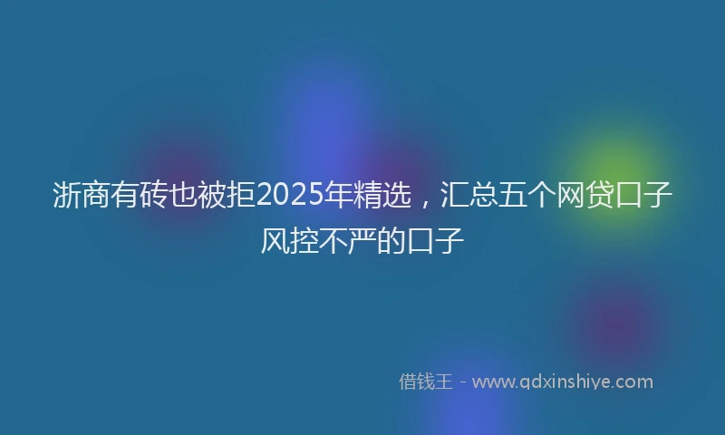 浙商有砖也被拒2025年精选，汇总五个网贷口子风控不严的口子