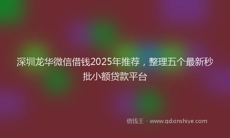 深圳龙华微信借钱2025年推荐，整理五个最新秒批小额贷款平台