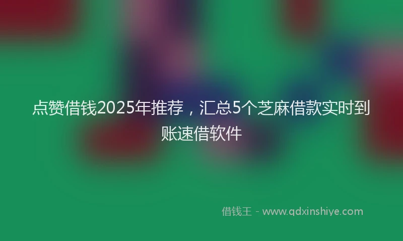 点赞借钱2025年推荐，汇总5个芝麻借款实时到账速借软件