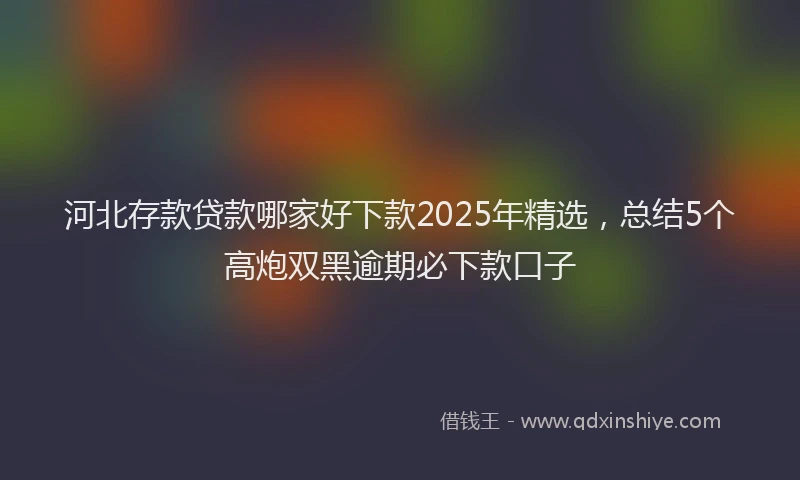 河北存款贷款哪家好下款2025年精选，总结5个高炮双黑逾期必下款口子