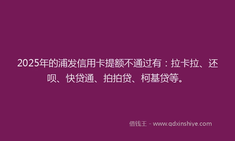 2025年的浦发信用卡提额不通过有：拉卡拉、还呗、快贷通、拍拍贷、柯基贷等。