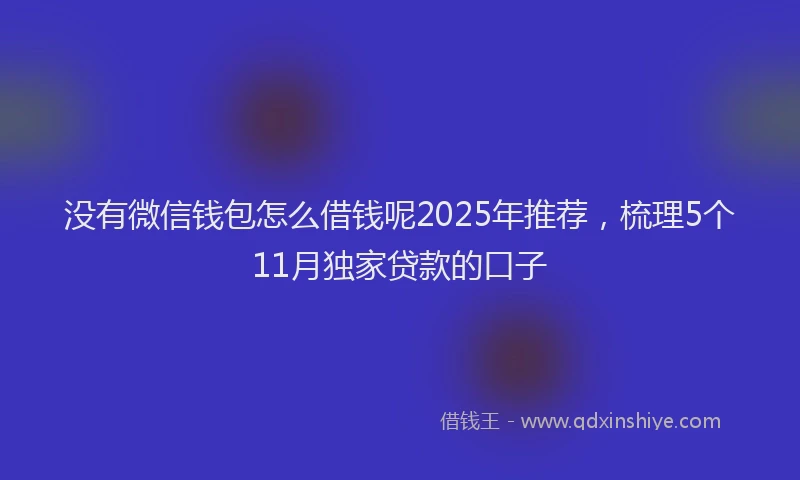 没有微信钱包怎么借钱呢2025年推荐，梳理5个11月独家贷款的口子