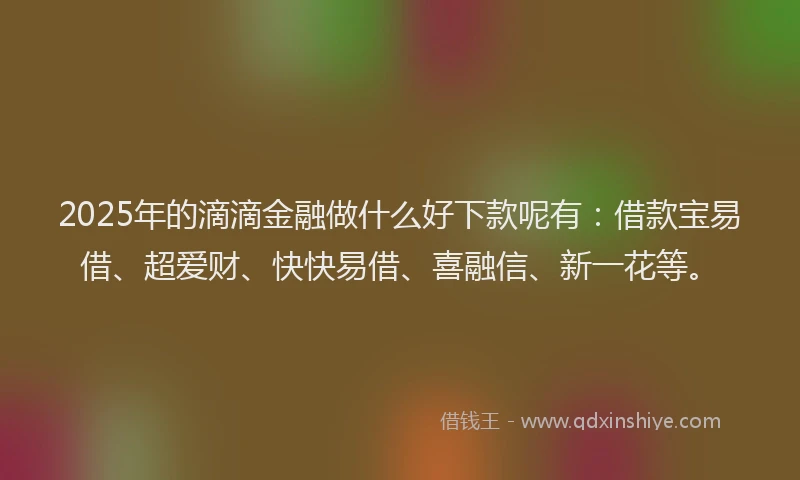 2025年的滴滴金融做什么好下款呢有：借款宝易借、超爱财、快快易借、喜融信、新一花等。