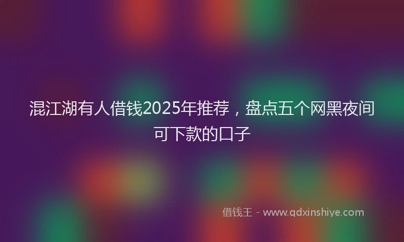混江湖有人借钱2025年推荐，盘点五个网黑夜间可下款的口子