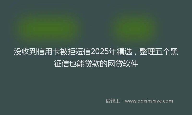 没收到信用卡被拒短信2025年精选，整理五个黑征信也能贷款的网贷软件