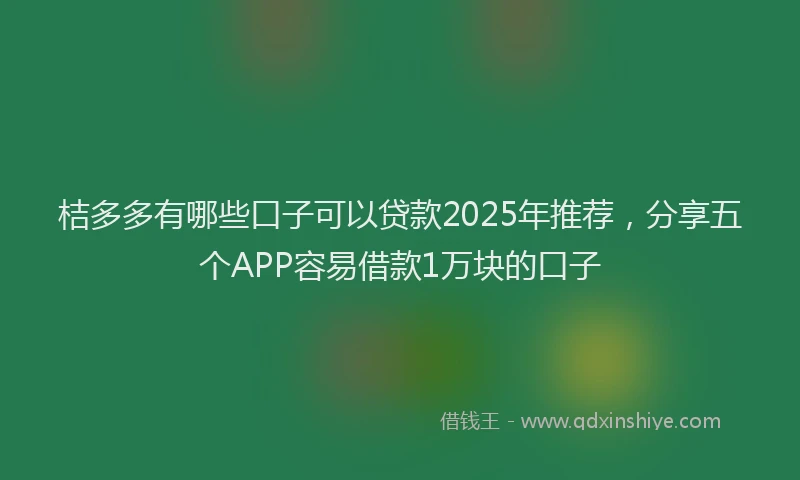 桔多多有哪些口子可以贷款2025年推荐，分享五个APP容易借款1万块的口子