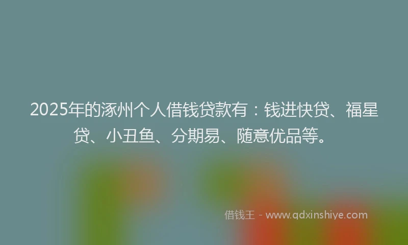 2025年的涿州个人借钱贷款有：钱进快贷、福星贷、小丑鱼、分期易、随意优品等。