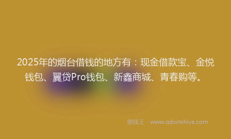2025年的烟台借钱的地方有：现金借款宝、金悦钱包、翼贷Pro钱包、新鑫商城、青春购等。
