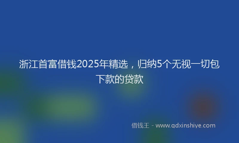 浙江首富借钱2025年精选，归纳5个无视一切包下款的贷款
