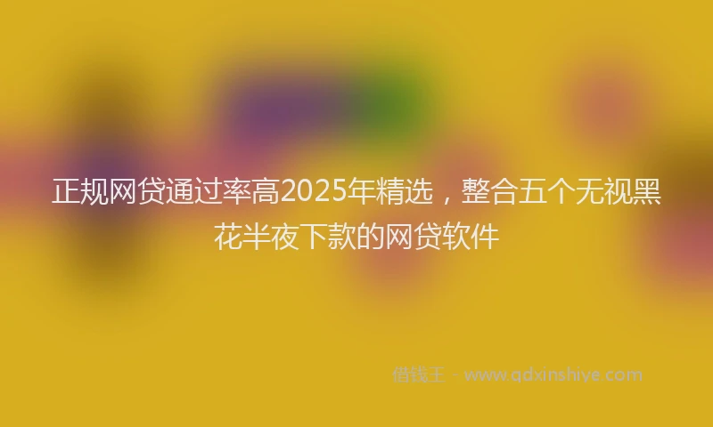 正规网贷通过率高2025年精选，整合五个无视黑花半夜下款的网贷软件