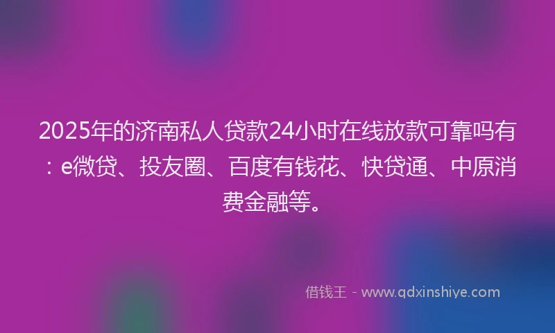 2025年的济南私人贷款24小时在线放款可靠吗有：e微贷、投友圈、百度有钱花、快贷通、中原消费金融等。