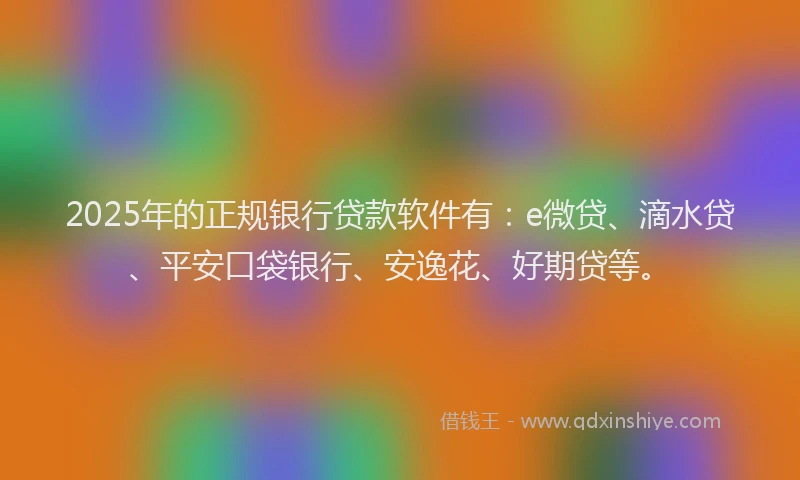 2025年的正规银行贷款软件有：e微贷、滴水贷、平安口袋银行、安逸花、好期贷等。