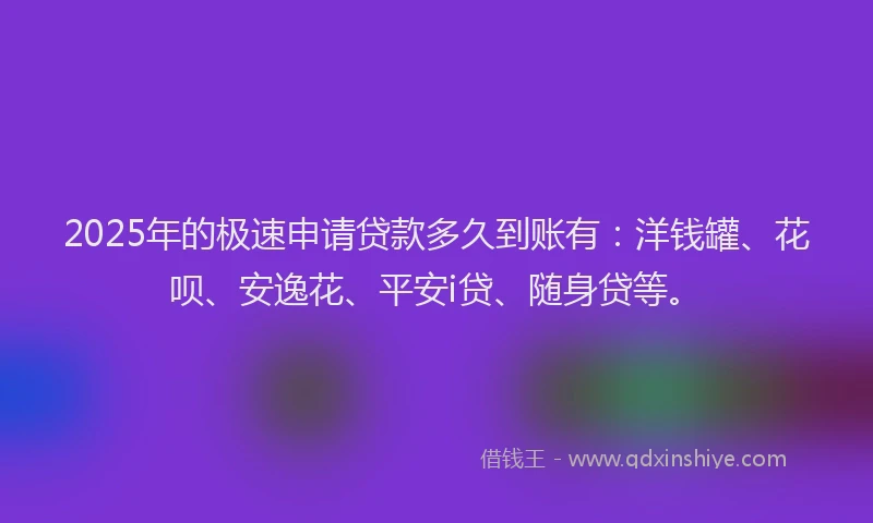 2025年的极速申请贷款多久到账有：洋钱罐、花呗、安逸花、平安i贷、随身贷等。