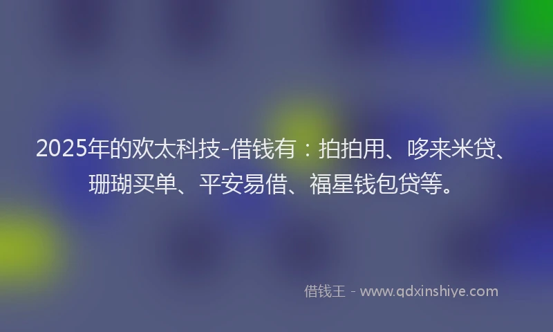 2025年的欢太科技-借钱有：拍拍用、哆来米贷、珊瑚买单、平安易借、福星钱包贷等。