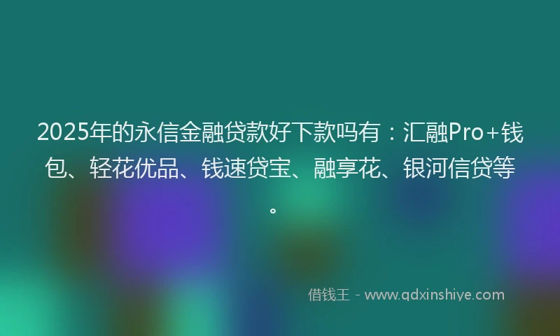 2025年的永信金融贷款好下款吗有：汇融Pro+钱包、轻花优品、钱速贷宝、融享花、银河信贷等。