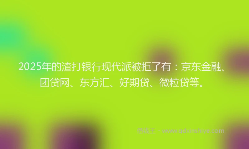2025年的渣打银行现代派被拒了有：京东金融、团贷网、东方汇、好期贷、微粒贷等。