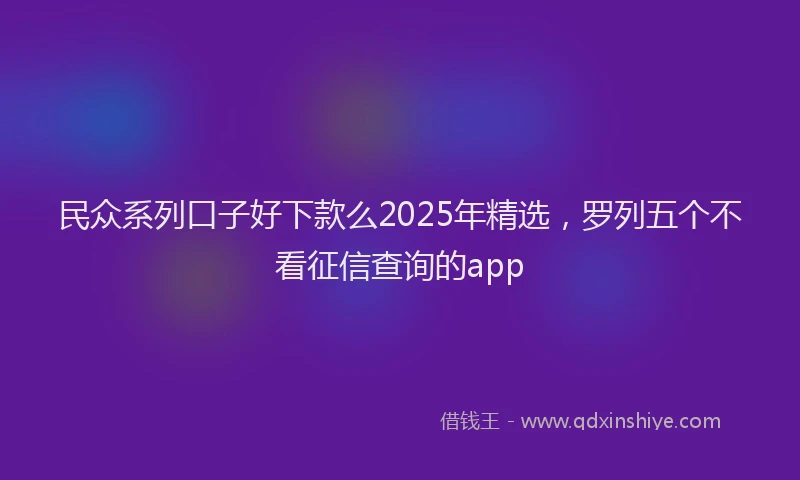 民众系列口子好下款么2025年精选，罗列五个不看征信查询的app