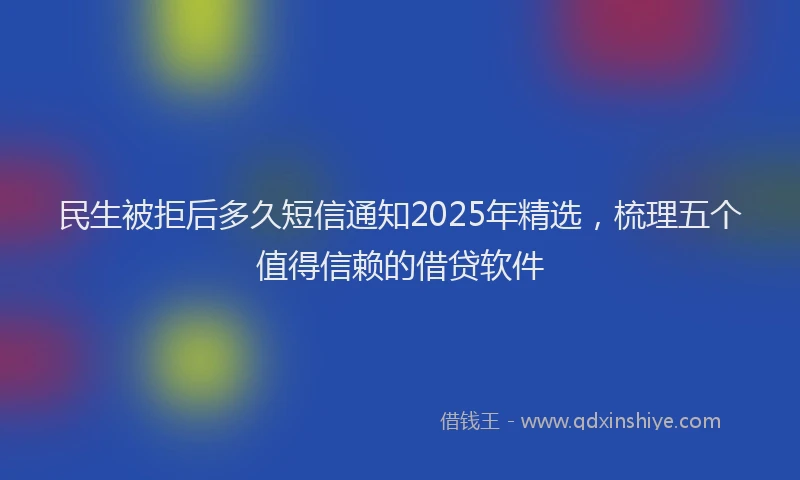民生被拒后多久短信通知2025年精选，梳理五个值得信赖的借贷软件