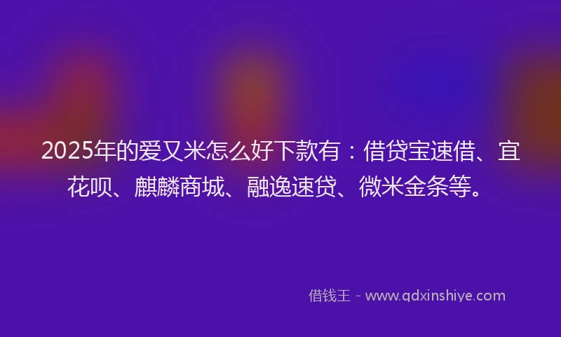 2025年的爱又米怎么好下款有：借贷宝速借、宜花呗、麒麟商城、融逸速贷、微米金条等。