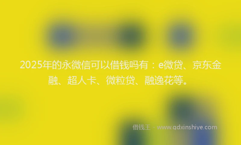 2025年的永微信可以借钱吗有：e微贷、京东金融、超人卡、微粒贷、融逸花等。