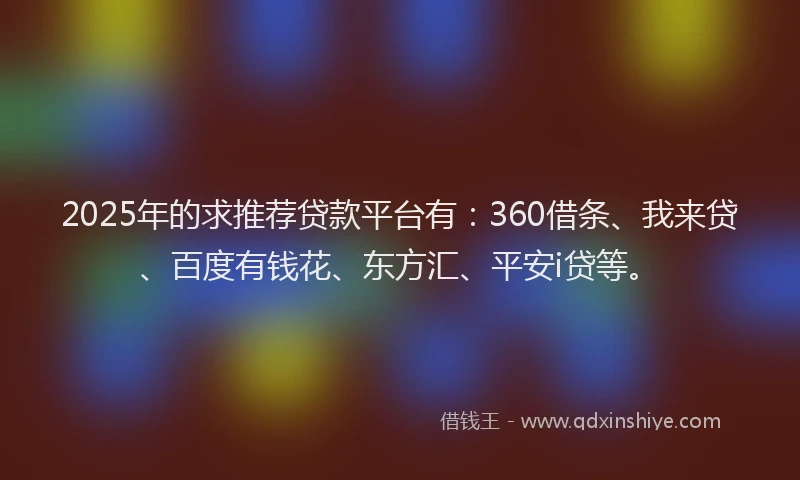 2025年的求推荐贷款平台有：360借条、我来贷、百度有钱花、东方汇、平安i贷等。