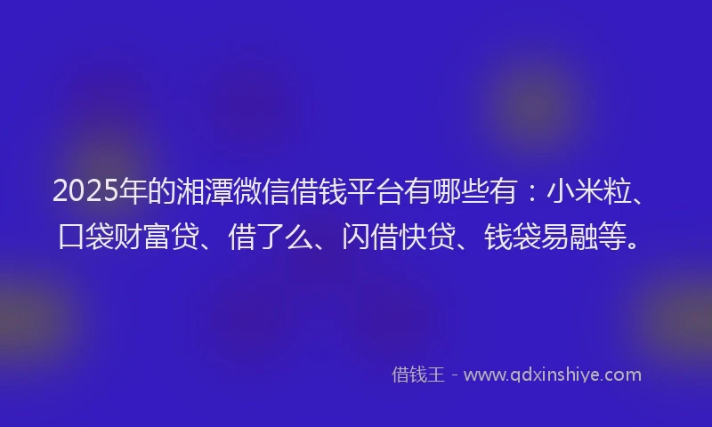 2025年的湘潭微信借钱平台有哪些有：小米粒、口袋财富贷、借了么、闪借快贷、钱袋易融等。