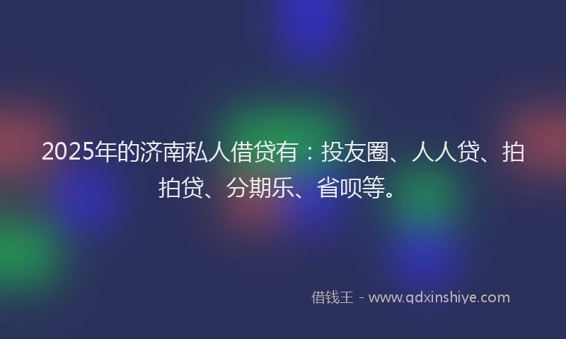 2025年的济南私人借贷有：投友圈、人人贷、拍拍贷、分期乐、省呗等。