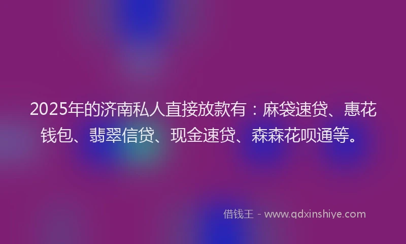 2025年的济南私人直接放款有：麻袋速贷、惠花钱包、翡翠信贷、现金速贷、森森花呗通等。