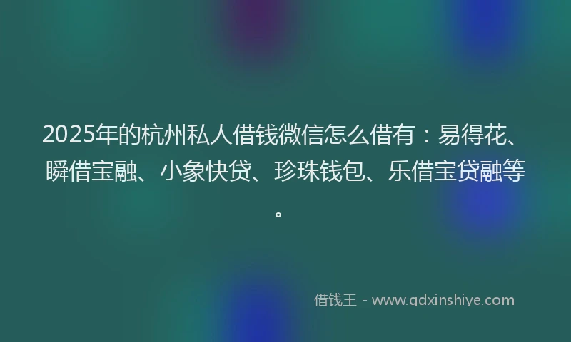 2025年的杭州私人借钱微信怎么借有：易得花、瞬借宝融、小象快贷、珍珠钱包、乐借宝贷融等。
