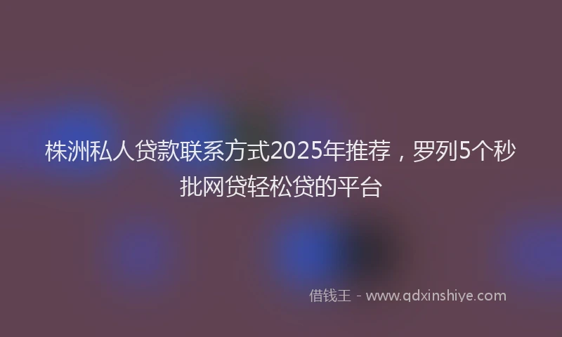 株洲私人贷款联系方式2025年推荐，罗列5个秒批网贷轻松贷的平台