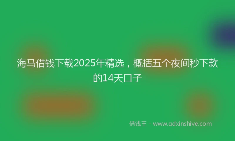 海马借钱下载2025年精选，概括五个夜间秒下款的14天口子