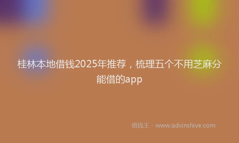 桂林本地借钱2025年推荐，梳理五个不用芝麻分能借的app