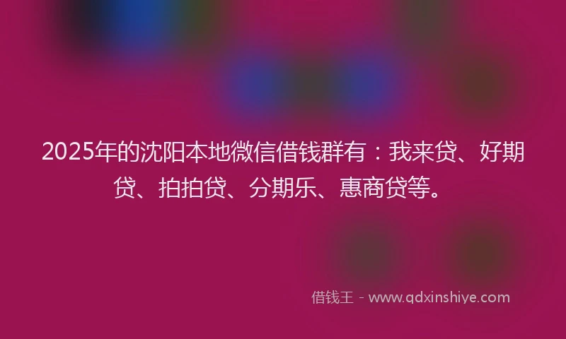 2025年的沈阳本地微信借钱群有：我来贷、好期贷、拍拍贷、分期乐、惠商贷等。