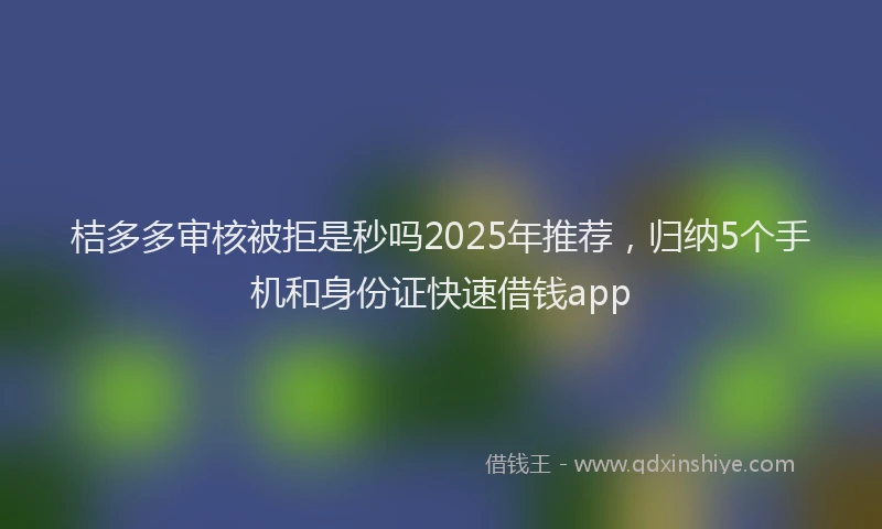 桔多多审核被拒是秒吗2025年推荐，归纳5个手机和身份证快速借钱app