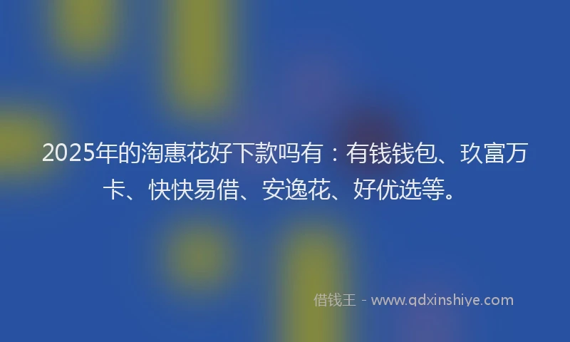 2025年的淘惠花好下款吗有：有钱钱包、玖富万卡、快快易借、安逸花、好优选等。